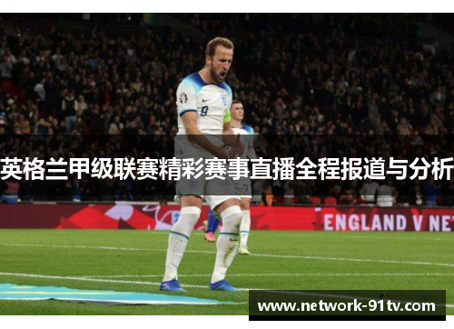 英格兰甲级联赛精彩赛事直播全程报道与分析